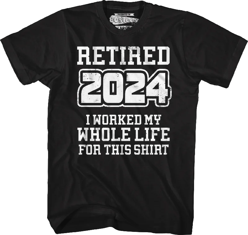 Retired 2024 I Worked My Whole Life For This Shirt